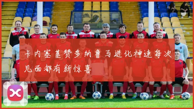 卡内塞基赞多纳鲁马进化神速每次见面都有新惊喜