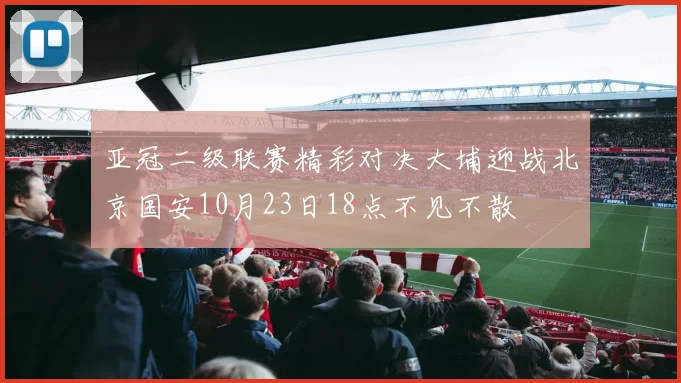 亚冠二级联赛精彩对决大埔迎战北京国安10月23日18点不见不散