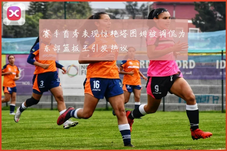 赛季首秀表现惊艳塔图姆被调侃为东部篮板王引发热议