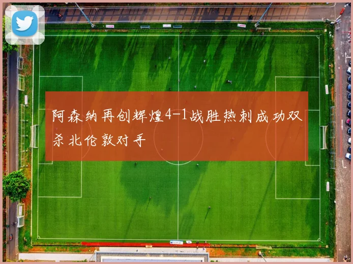 阿森纳再创辉煌4-1战胜热刺成功双杀北伦敦对手