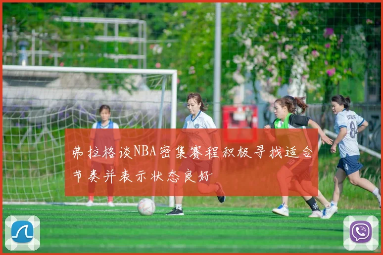 弗拉格谈NBA密集赛程积极寻找适合节奏并表示状态良好