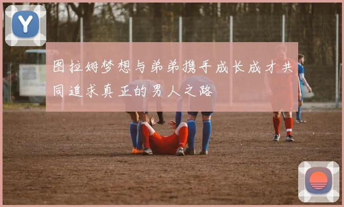 图拉姆梦想与弟弟携手成长成才共同追求真正的男人之路