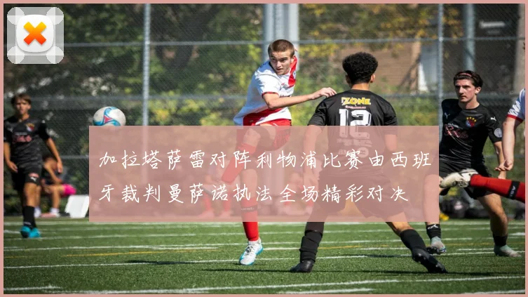 加拉塔萨雷对阵利物浦比赛由西班牙裁判曼萨诺执法全场精彩对决